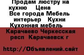 Продам люстру на кухню. › Цена ­ 2 000 - Все города Мебель, интерьер » Кухни. Кухонная мебель   . Карачаево-Черкесская респ.,Карачаевск г.